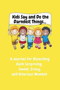 Cover image for Kids Say and Do the Darndest Things (Yellow Cover): A Journal for Recording Each Sweet, Silly, Crazy and Hilarious Moment