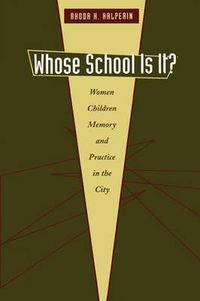Cover image for Whose School Is It?: Women, Children, Memory, and Practice in the City