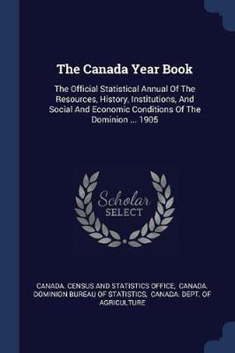 Cover image for The Canada Year Book: The Official Statistical Annual of the Resources, History, Institutions, and Social and Economic Conditions of the Dominion ... 1905