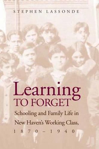 Cover image for Learning to Forget: Schooling and Family Life in New Haven's Working Class, 1870-1940