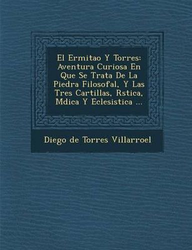 Cover image for El Ermita O y Torres: Aventura Curiosa En Que Se Trata de La Piedra Filosofal, y Las Tres Cartillas, R Stica, M Dica y Eclesi Stica ...