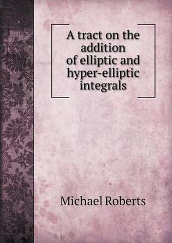 Cover image for A Tract on the Addition of Elliptic and Hyper-Elliptic Integrals