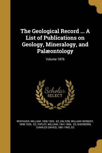 Cover image for The Geological Record ... A List of Publications on Geology, Mineralogy, and Palaeontology; Volume 1876