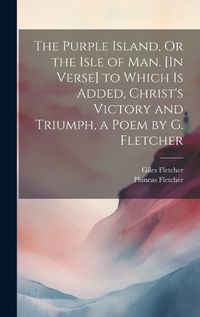 Cover image for The Purple Island, Or the Isle of Man. [In Verse] to Which Is Added, Christ's Victory and Triumph, a Poem by G. Fletcher