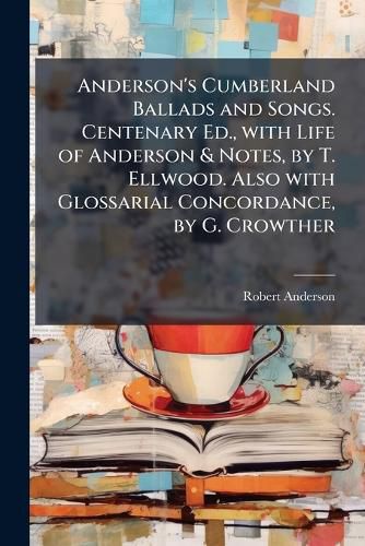 Cover image for Anderson's Cumberland Ballads and Songs. Centenary Ed., with Life of Anderson & Notes, by T. Ellwood. Also with Glossarial Concordance, by G. Crowther