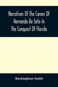 Cover image for Narratives Of The Career Of Hernando De Soto In The Conquest Of Florida: As Told By A Knight Of Elvas, And In A Relation By Luys Hernandez De Biedma Factor Of The Expedition