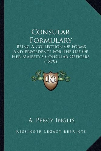 Cover image for Consular Formulary: Being a Collection of Forms and Precedents for the Use of Her Majesty's Consular Officers (1879)