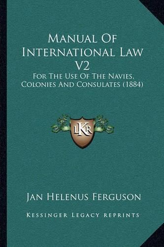 Cover image for Manual of International Law V2: For the Use of the Navies, Colonies and Consulates (1884)