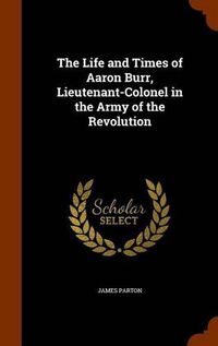 Cover image for The Life and Times of Aaron Burr, Lieutenant-Colonel in the Army of the Revolution