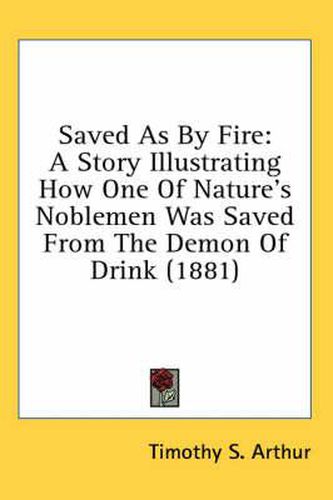 Cover image for Saved as by Fire: A Story Illustrating How One of Nature's Noblemen Was Saved from the Demon of Drink (1881)