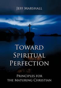 Cover image for Toward Spiritual Perfection: Principles for the Maturing Christian