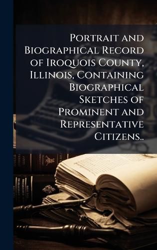 Cover image for Portrait and Biographical Record of Iroquois County, Illinois, Containing Biographical Sketches of Prominent and Representative Citizens..