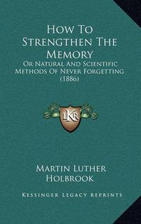 Cover image for How to Strengthen the Memory: Or Natural and Scientific Methods of Never Forgetting (1886)