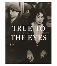 Cover image for True to the Eyes: The Howard and Carole Tanenbaum Photography Collection