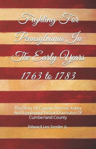 Fighting For Pennsylvania In The Early Years 1763 to 1783: The Story Of Captain Thomas Askey And Lieutenant Richard Gunsalus Of Cumberland County