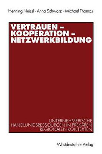 Vertrauen -- Kooperation -- Netzwerkbildung: Unternehmerische Handlungsressourcen in Prekaren Regionalen Kontexten