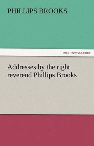 Cover image for Addresses by the Right Reverend Phillips Brooks