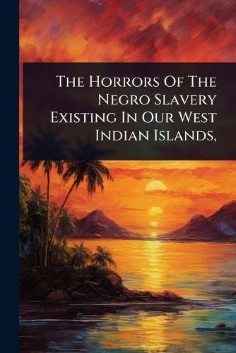Cover image for The Horrors Of The Negro Slavery Existing In Our West Indian Islands,