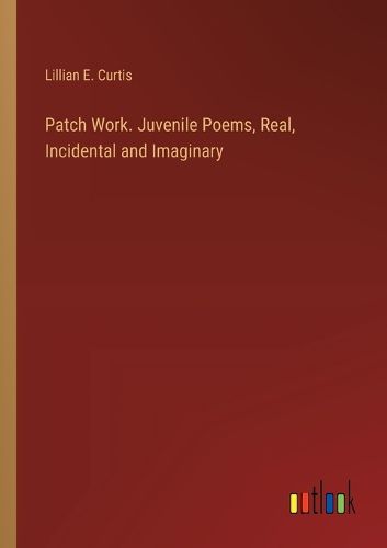 Cover image for Patch Work. Juvenile Poems, Real, Incidental and Imaginary