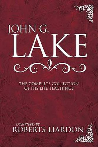 John G. Lake: The Complete Collection of His Life Teachings