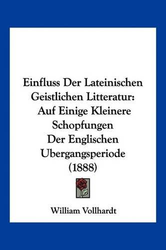 Cover image for Einfluss Der Lateinischen Geistlichen Litteratur: Auf Einige Kleinere Schopfungen Der Englischen Ubergangsperiode (1888)