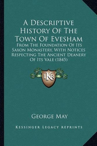 Cover image for A Descriptive History of the Town of Evesham: From the Foundation of Its Saxon Monastery, with Notices Respecting the Ancient Deanery of Its Vale (1845)