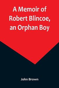 Cover image for A Memoir of Robert Blincoe, an Orphan Boy; Sent from the workhouse of St. Pancras, London, at seven years of age, to endure the horrors of a cotton-mill, through his infancy and youth, with a minute detail of his sufferings, being the first memoir of the kin