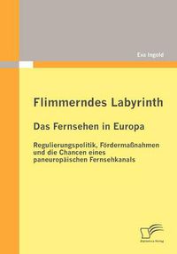 Cover image for Flimmerndes Labyrinth: Das Fernsehen in Europa - Regulierungspolitik, Fordermassnahmen Und Die Chancen Eines Paneuropaischen Fernsehkanals