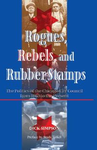 Cover image for Rogues, Rebels, And Rubber Stamps: The Politics Of The Chicago City Council, 1863 To The Present