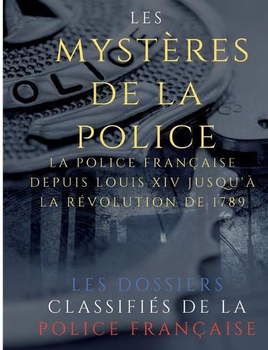 Cover image for Les mysteres de la police: Dossiers classifies: La police francaise depuis Louis XIV jusqu'a la revolution de 1789