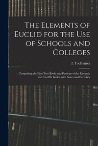 Cover image for The Elements of Euclid for the Use of Schools and Colleges: Comprising the First Two Books and Portions of the Eleventh and Twelfth Books; With Notes and Exercises