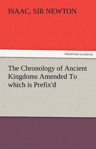 Cover image for The Chronology of Ancient Kingdoms Amended to Which Is Prefix'd, a Short Chronicle from the First Memory of Things in Europe, to the Conquest of Persi