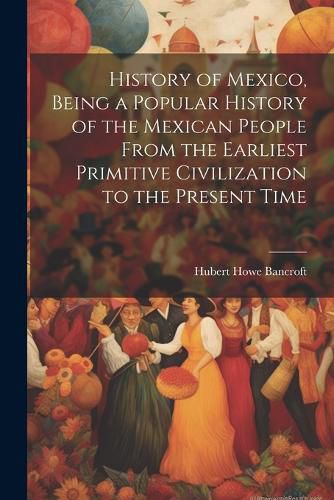 History of Mexico, Being a Popular History of the Mexican People From the Earliest Primitive Civilization to the Present Time