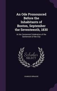 Cover image for An Ode Pronounced Before the Inhabitants of Boston, September the Seventeenth, 1830: At the Centennial Celebration of the Settlement of the City