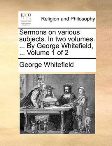 Cover image for Sermons on Various Subjects. in Two Volumes. ... by George Whitefield, ... Volume 1 of 2