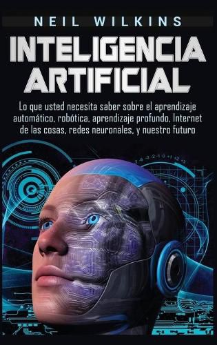 Cover image for Inteligencia artificial: Lo que usted necesita saber sobre el aprendizaje automatico, robotica, aprendizaje profundo, Internet de las cosas, redes neuronales, y nuestro futuro