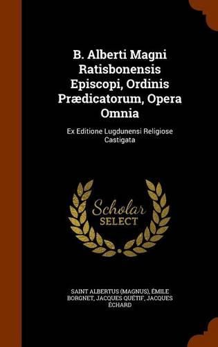 B. Alberti Magni Ratisbonensis Episcopi, Ordinis Praedicatorum, Opera Omnia: Ex Editione Lugdunensi Religiose Castigata