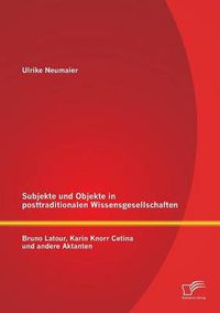 Cover image for Subjekte und Objekte in posttraditionalen Wissensgesellschaften: Bruno Latour, Karin Knorr Cetina und andere Aktanten