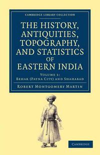 Cover image for The History, Antiquities, Topography, and Statistics of Eastern India: In Relation to their Geology, Mineralogy, Botany, Agriculture, Commerce, Manufactures, Fine Arts, Population, Religion, Education, Statistics, etc.