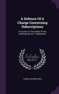 Cover image for A Defence of a Charge Concerning Subscriptions: In a Letter to the Author of the Confessional. by T. Rutherforth,