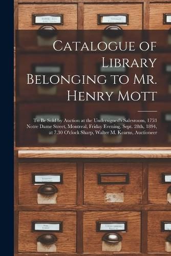 Catalogue of Library Belonging to Mr. Henry Mott [microform]: to Be Sold by Auction at the Undersigned's Salesroom, 1753 Notre Dame Street, Montreal, Friday Evening, Sept. 28th, 1894, at 7.30 O'clock Sharp, Walter M. Kearns, Auctioneer