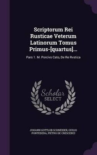 Cover image for Scriptorum Rei Rusticae Veterum Latinorum Tomus Primus-[Quartus]...: Pars 1. M. Porcivs Cato, de Re Rvstica