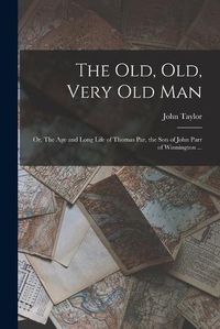 Cover image for The old, old, Very old man; or, The age and Long Life of Thomas Par, the son of John Parr of Winnington ...