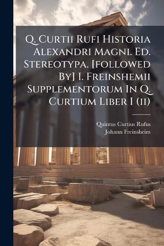 Cover image for Q. Curtii Rufi Historia Alexandri Magni. Ed. Stereotypa. [followed By] I. Freinshemii Supplementorum In Q. Curtium Liber I (ii)