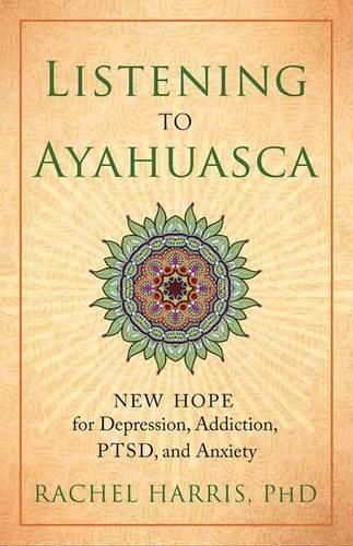 Cover image for Listening to Ayahuasca: New Hope to Depression. Addiction, PTSD, and Anxiety