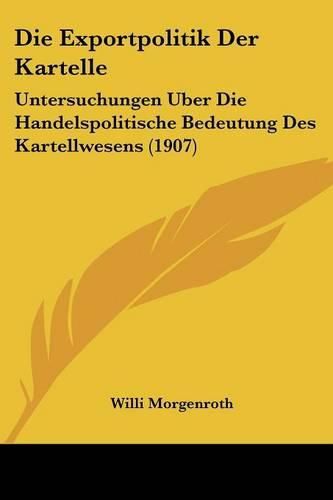 Cover image for Die Exportpolitik Der Kartelle: Untersuchungen Uber Die Handelspolitische Bedeutung Des Kartellwesens (1907)