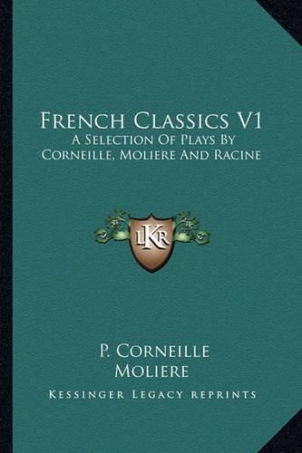 French Classics V1: A Selection of Plays by Corneille, Moliere and Racine