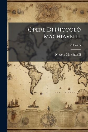 Cover image for Opere Di Niccol Machiavelli: Con Giunta Di Un Nuovo Indice Generale Delle Cose Notabili, Volume 5