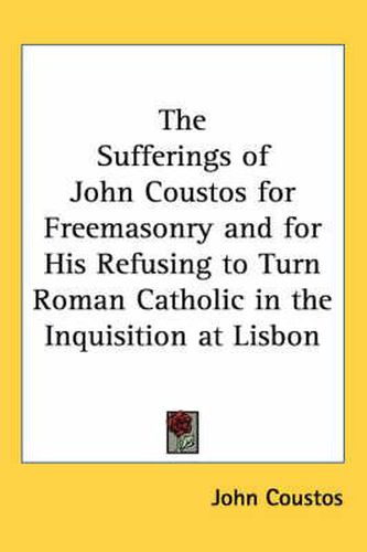 Cover image for The Sufferings of John Coustos for Freemasonry and for His Refusing to Turn Roman Catholic in the Inquisition at Lisbon