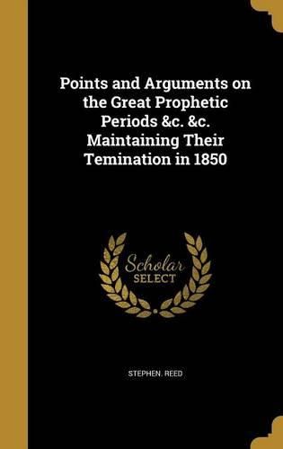 Cover image for Points and Arguments on the Great Prophetic Periods &c. &c. Maintaining Their Temination in 1850